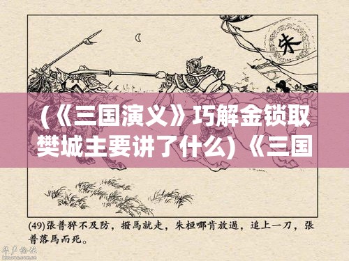 (《三国演义》巧解金锁取樊城主要讲了什么) 《三国演义》巧解：诸葛亮穿越时空，民国智囊团如何运筹帷幄？探秘智慧与奇谋的传承！