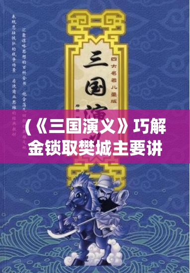 (《三国演义》巧解金锁取樊城主要讲了什么) 《三国演义》巧解：诸葛亮穿越时空，民国智囊团如何运筹帷幄？探秘智慧与奇谋的传承！