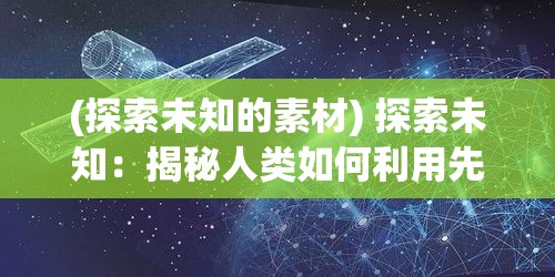 (探索未知的素材) 探索未知：揭秘人类如何利用先进科技在星际间扩散及建立新文明的历险之旅