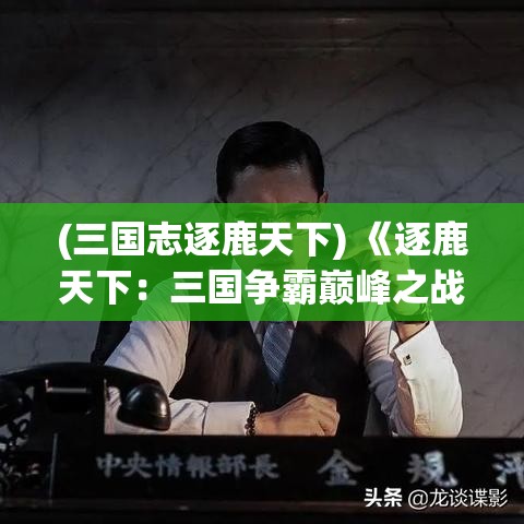 (三国志逐鹿天下) 《逐鹿天下：三国争霸巅峰之战，掌权者如何运筹帷幄》—静待高手论英雄！