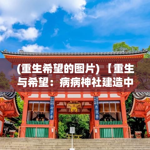 (重生希望的图片) 【重生与希望：病病神社建造中纪实，展望祈福场所的意义与影响】