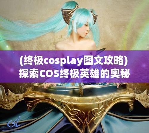 (终极cosplay图文攻略) 探索COS终极英雄的奥秘：如何在战场上运用策略与技巧取得胜利