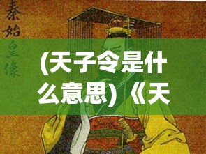 (天子令是什么意思) 《天子令与封建治理》：探析古代皇权如何借天子令维护国家统治及其历史影响