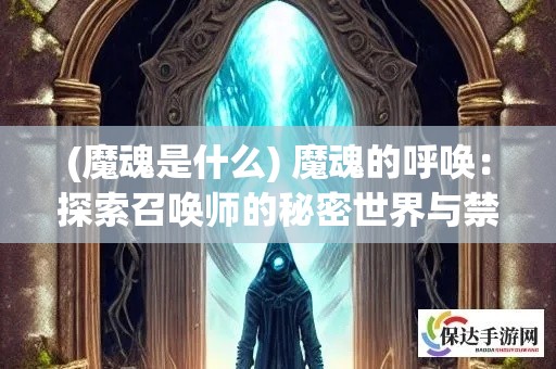 (魔魂是什么) 魔魂的呼唤：探索召唤师的秘密世界与禁忌仪式的力量