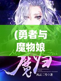 (勇者与魔物娘 小说) 魔物与勇者的较量：光明与黑暗的交织篇—当魔法与剑影共舞，唤醒深藏的秘密与力量