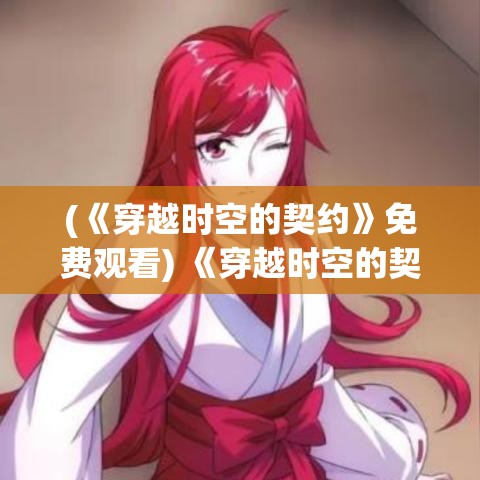 (《穿越时空的契约》免费观看) 《穿越时空的契约》：探寻龙族秘辨，人龙合一的优秀传说！