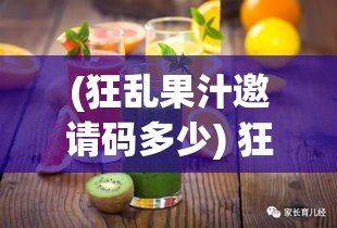 (狂乱果汁邀请码多少) 狂乱果汁狂欢节！尝鲜不止，健康每一滴：饮出活力，尽在这一杯果汁中！