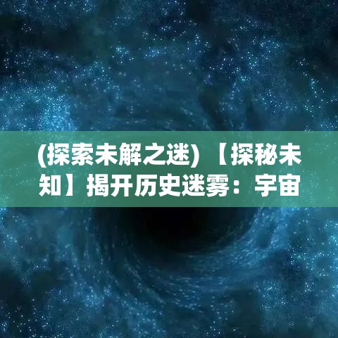 (探索未解之迷) 【探秘未知】揭开历史迷雾：宇宙黑洞存在的证据究竟是什么？解读宇宙未解之谜！