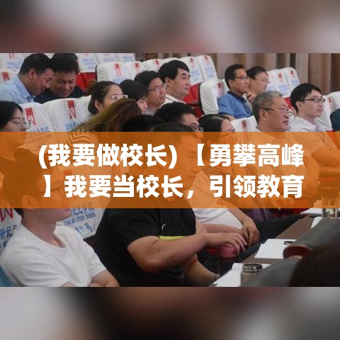 (我要做校长) 【勇攀高峰】我要当校长，引领教育创新，培养未来领袖：以卓越领导力引领学校向前发展