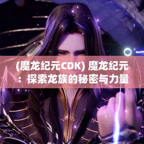 (魔龙纪元CDK) 魔龙纪元：探索龙族的秘密与力量，揭开古老传说的神秘面纱