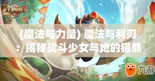 (魔法与力量) 魔法与利刃：揭秘战斗少女与她的猫熊伙伴共同守护奇幻世界的奥秘