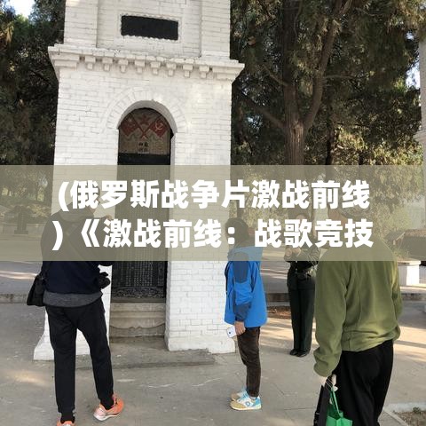 (俄罗斯战争片激战前线) 《激战前线：战歌竞技场全面攻略》——揭秘胜利技巧与战略布局！