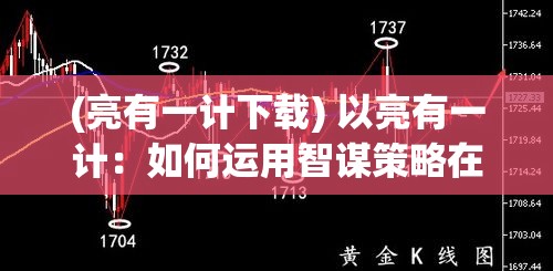 (亮有一计下载) 以亮有一计：如何运用智谋策略在商业竞争中占据制高点，实现市场主导地位？掌握关键要素，运筹帷幄。