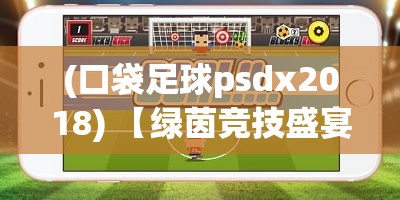 (口袋足球psdx2018) 【绿茵竞技盛宴】聚焦口袋足球：小小赛场，梦想与实力的角逐！