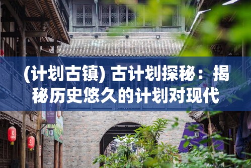 (计划古镇) 古计划探秘：揭秘历史悠久的计划对现代社会的深远影响与启示